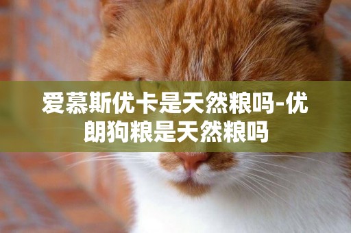 愛慕斯優卡是天然糧嗎-優朗狗糧是天然糧嗎