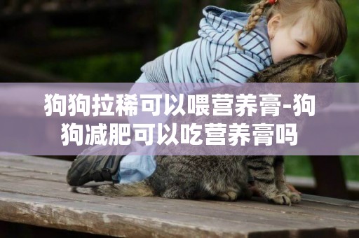 狗狗拉稀可以喂營養膏-狗狗減肥可以吃營養膏嗎