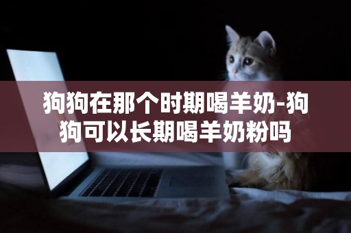 狗狗在那個時期喝羊奶-狗狗可以長期喝羊奶粉嗎
