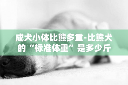 成犬小體比熊多重-比熊犬的“標準體重”是多少斤