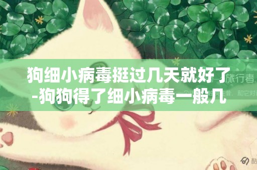 狗細小病毒挺過幾天就好了-狗狗得了細小病毒一般幾天就會好