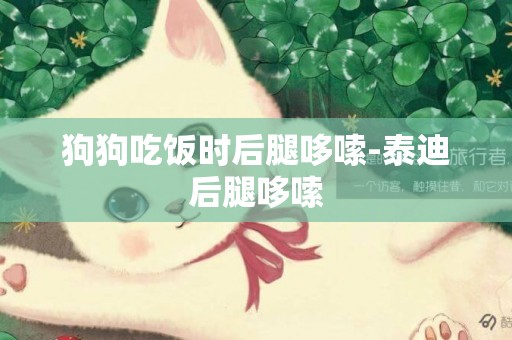 狗狗吃飯時后腿哆嗦-泰迪后腿哆嗦