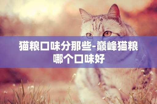 貓糧口味分那些-巔峰貓糧哪個口味好