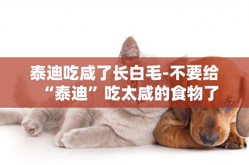 泰迪吃咸了長白毛-不要給“泰迪”吃太咸的食物了
