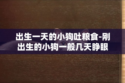 出生一天的小狗吐糧食-剛出生的小狗一般幾天睜眼
