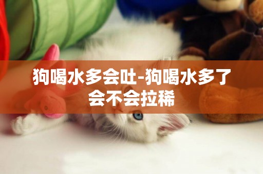 狗喝水多會吐-狗喝水多了會不會拉稀