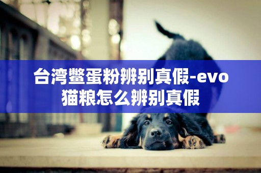 臺灣鱉蛋粉辨別真假-evo貓糧怎么辨別真假