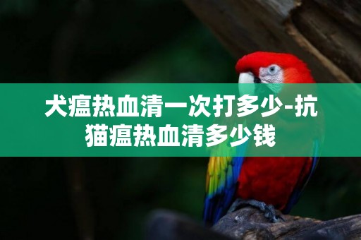 犬瘟熱血清一次打多少-抗貓瘟熱血清多少錢