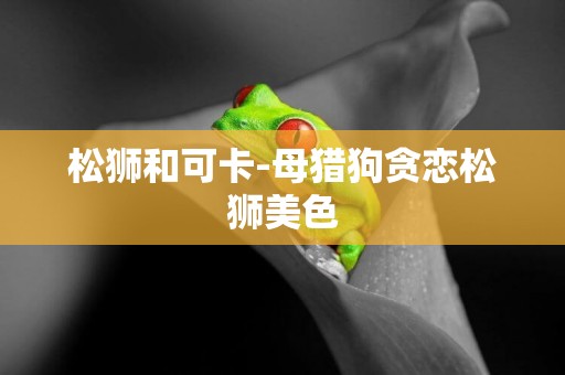 松獅和可卡-母獵狗貪戀松獅美色