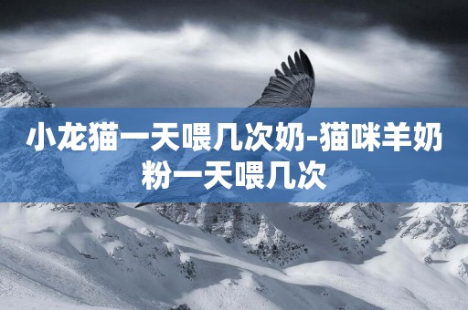 小龍貓一天喂幾次奶-貓咪羊奶粉一天喂幾次
