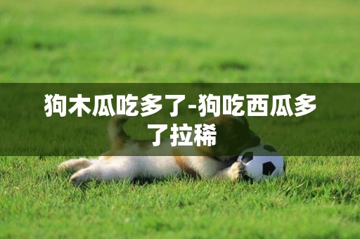 狗木瓜吃多了-狗吃西瓜多了拉稀