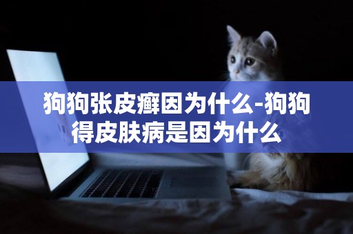 狗狗張皮癬因為什么-狗狗得皮膚病是因為什么