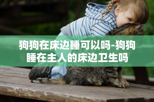 狗狗在床邊睡可以嗎-狗狗睡在主人的床邊衛生嗎