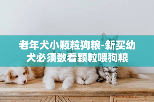 老年犬小顆粒狗糧-新買幼犬必須數著顆粒喂狗糧