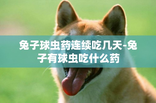 兔子球蟲藥連續吃幾天-兔子有球蟲吃什么藥
