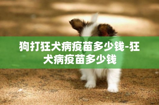 狗打狂犬病疫苗多少錢-狂犬病疫苗多少錢