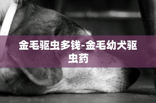 金毛驅蟲多錢-金毛幼犬驅蟲藥