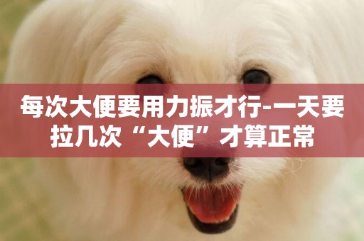 每次大便要用力振才行-一天要拉幾次“大便”才算正常