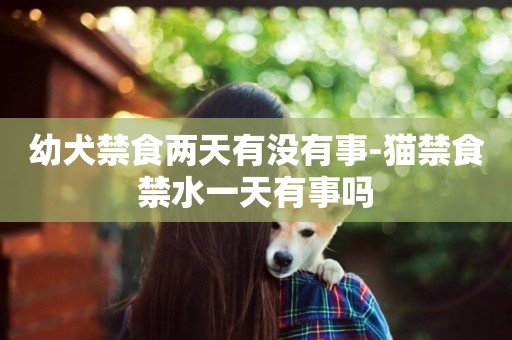 幼犬禁食兩天有沒有事-貓禁食禁水一天有事嗎