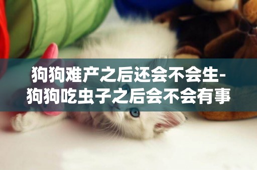狗狗難產之后還會不會生-狗狗吃蟲子之后會不會有事