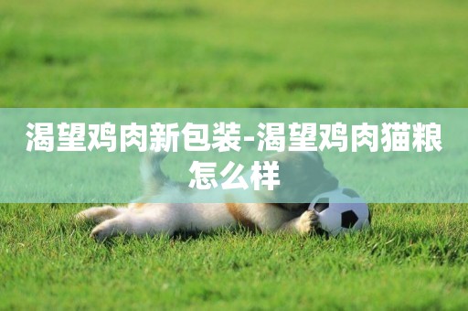 渴望雞肉新包裝-渴望雞肉貓糧怎么樣