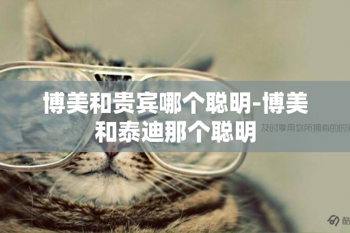 博美和貴賓哪個聰明-博美和泰迪那個聰明