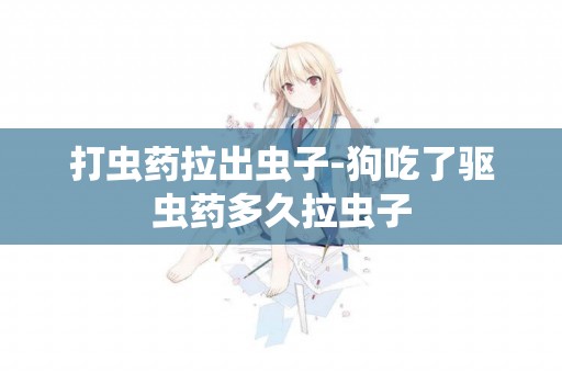 打蟲藥拉出蟲子-狗吃了驅蟲藥多久拉蟲子
