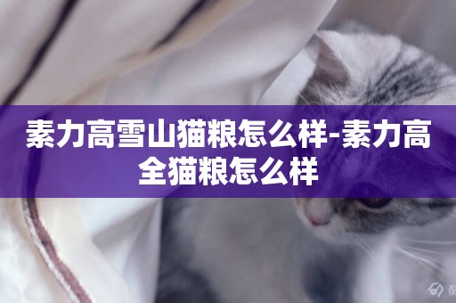 素力高雪山貓糧怎么樣-素力高全貓糧怎么樣