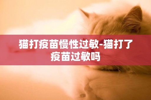 貓打疫苗慢性過敏-貓打了疫苗過敏嗎