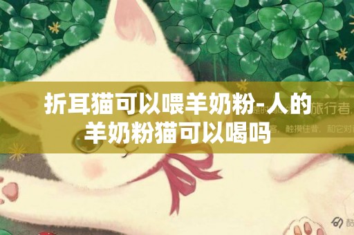 折耳貓可以喂羊奶粉-人的羊奶粉貓可以喝嗎