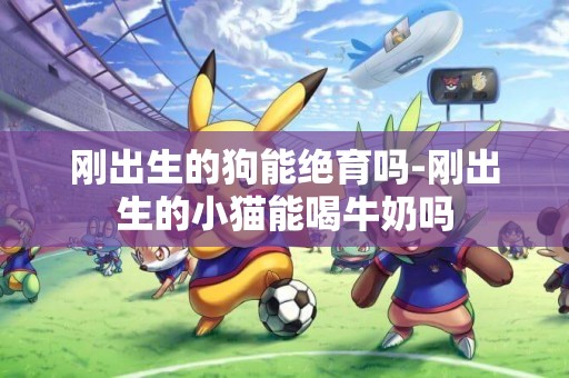 剛出生的狗能絕育嗎-剛出生的小貓能喝牛奶嗎