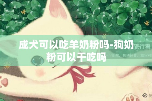 成犬可以吃羊奶粉嗎-狗奶粉可以干吃嗎