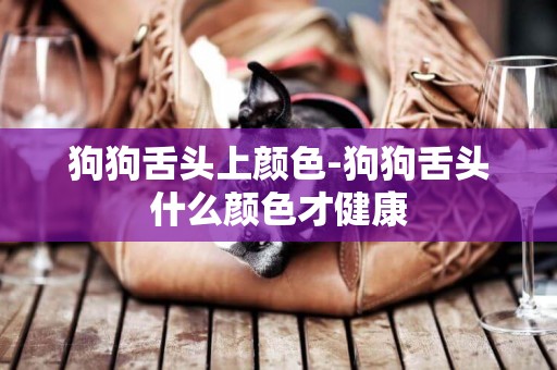 狗狗舌頭上顏色-狗狗舌頭什么顏色才健康