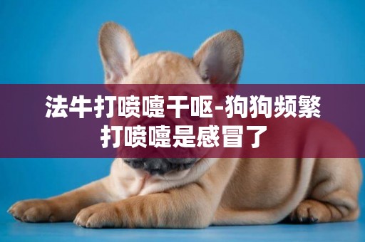 法牛打噴嚏干嘔-狗狗頻繁打噴嚏是感冒了