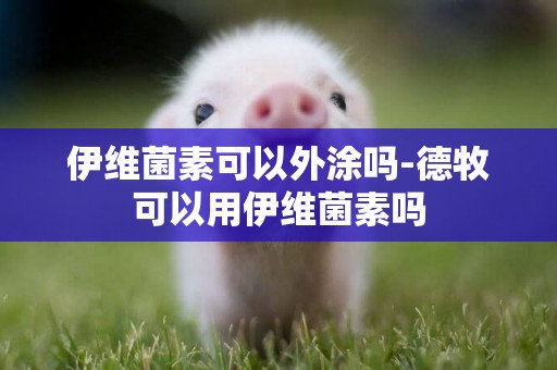 伊維菌素可以外涂嗎-德牧可以用伊維菌素嗎