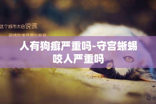 人有狗癬嚴重嗎-守宮蜥蜴咬人嚴重嗎