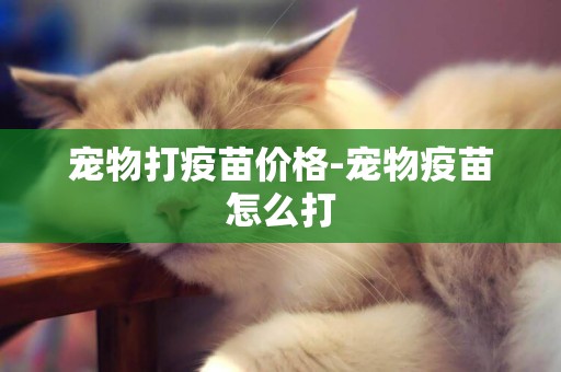 寵物打疫苗價格-寵物疫苗怎么打