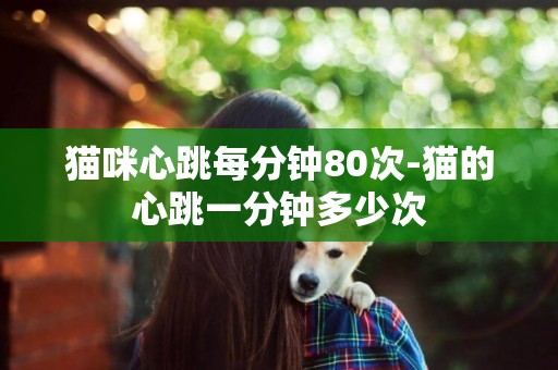 貓咪心跳每分鐘80次-貓的心跳一分鐘多少次