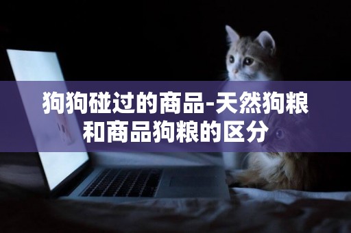狗狗碰過的商品-天然狗糧和商品狗糧的區分