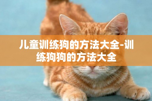 兒童訓練狗的方法大全-訓練狗狗的方法大全
