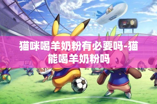 貓咪喝羊奶粉有必要嗎-貓能喝羊奶粉嗎