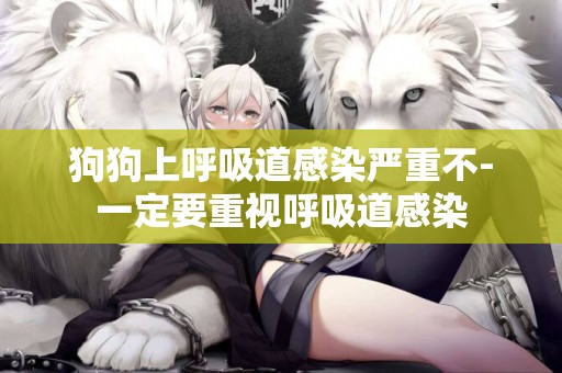 狗狗上呼吸道感染嚴重不-一定要重視呼吸道感染