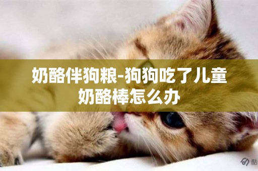 奶酪伴狗糧-狗狗吃了兒童奶酪棒怎么辦