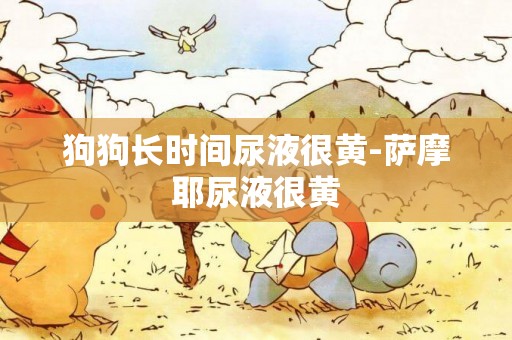 狗狗長時間尿液很黃-薩摩耶尿液很黃