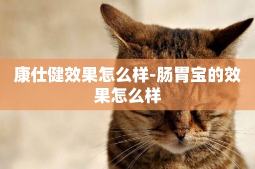康仕健效果怎么樣-腸胃寶的效果怎么樣