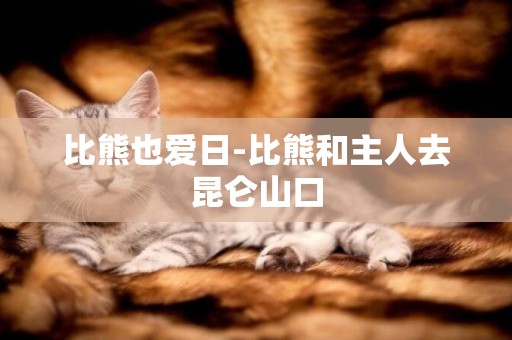 比熊也愛日-比熊和主人去昆侖山口