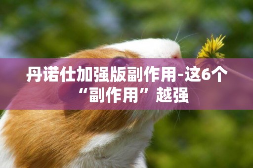 丹諾仕加強版副作用-這6個“副作用”越強