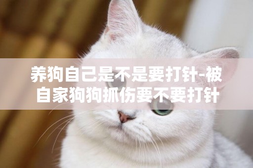 養狗自己是不是要打針-被自家狗狗抓傷要不要打針