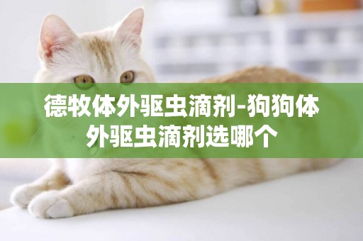 德牧體外驅蟲滴劑-狗狗體外驅蟲滴劑選哪個