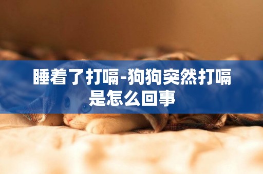 睡著了打嗝-狗狗突然打嗝是怎么回事